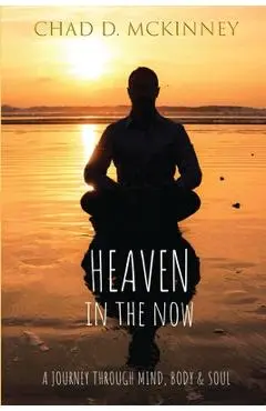 Heaven in the Now: A Journey Through Mind, Body & Soul - Chad D. Mckinney