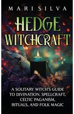 Hedge Witchcraft: A Solitary Witch's Guide to Divination, Spellcraft, Celtic Paganism, Rituals, and Folk Magic - Mari Silva