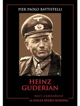 Heinz Guderian. Mari comandanti in Al Doilea Razboi Mondial/Pier Paolo Battistelli