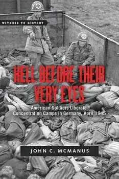 Hell Before Their Very Eyes: American Soldiers Liberate Nazi Concentration Camps, April 1945, Paperback/John C. McManus