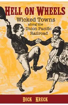 Hell on Wheels: Wicked Towns Along the Union Pacific Railroad - Dick Kreck