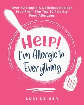 Help! I'm Allergic to Everything: Over 50 Simple & Delicious Recipes Free From The Top 10 Priority Food Allergens/Lori Dziuba
