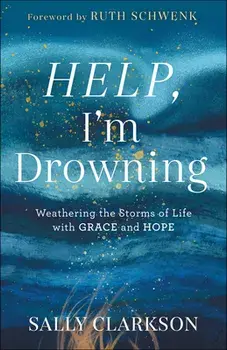 Help, I'm Drowning: Weathering the Storms of Life with Grace and Hope, Hardcover/Sally Clarkson