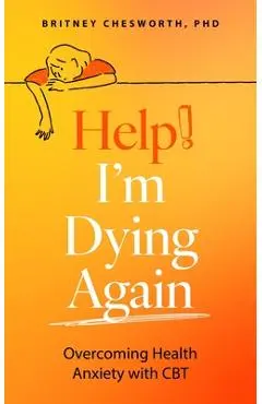 Help, I'm Dying Again: Overcoming Health Anxiety with Cognitive Behavioral Therapy (Cbt) - Brittney Chesworth