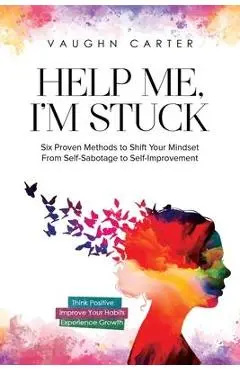Help Me, I'm Stuck: Six Proven Methods to Shift Your Mindset From Self-Sabotage to Self-Improvement - Vaughn Carter