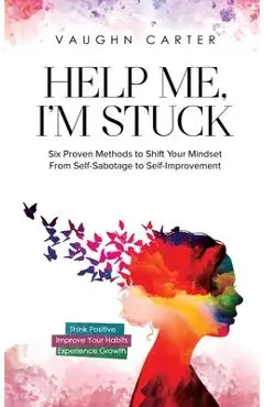 Help Me, I'm Stuck: Six Proven Methods to Shift Your Mindset From Self-Sabotage to Self-Improvement - Vaughn Carter