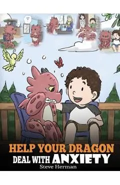 Help Your Dragon Deal With Anxiety: Train Your Dragon To Overcome Anxiety. A Cute Children Story To Teach Kids How To Deal With Anxiety, Worry And Fea - Steve Herman