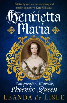 Henrietta Maria. Conspirator, Warrior, and Phoenix Queen - the true story of Charles I's wife, Paperback/Leanda de Lisle
