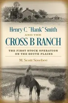 Henry C. "Hank" Smith and the Cross B Ranch: The First Stock Operation on the South Plains, Hardcover/Morgan Scott Sosebee
