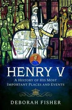 Henry V: A History of His Most Important Places and Events, Hardback/Deborah Fisher
