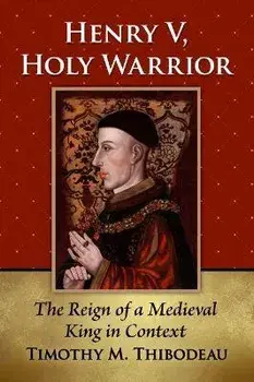 Henry V, Holy Warrior. The Reign of a Medieval King in Context, Paperback/Timothy M. Thibodeau