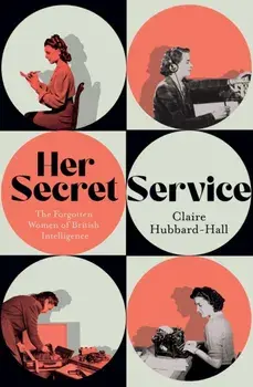 Her Secret Service. The Forgotten Women of British Intelligence, Hardback/Claire Hubbard-Hall
