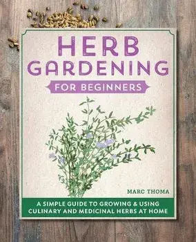 Herb Gardening for Beginners: A Simple Guide to Growing & Using Culinary and Medicinal Herbs at Home, Paperback/Marc Thoma