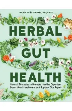 Herbal Gut Health: Natural Therapies to Promote Healthy Digestion, Boost Your Microbiome, and Support Gut Repair - Maria Noel Groves