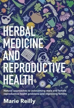 Herbal Medicine and Reproductive Health: Natural Approaches to Understanding and Overcoming Reproductive Health Problems, and Improving Fertility/Marie Reilly