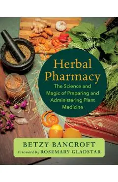 Herbal Pharmacy: The Science and Magic of Preparing and Administering Plant Medicine - Betzy Bancroft
