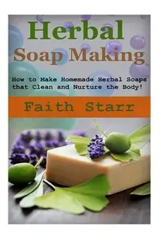 Herbal Soap Making: How to Make Homemade Herbal Soaps That Clean and Nurture the Body!, Paperback/Faith Starr