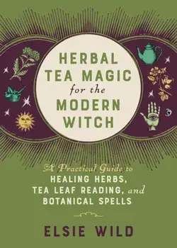 Herbal Tea Magic For The Modern Witch. A Practical Guide to Healing Herbs, Tea Leaf Reading, and Botanical Spells, Hardback/Elsie Wild