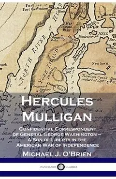 Hercules Mulligan: Confidential Correspondent of General George Washington - A Son of Liberty in the American War of Independence - Michael J. O'brien