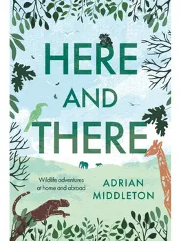 Here and There. Wildlife adventures at home and abroad, Hardback/Adrian Middleton
