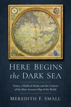 Here Begins the Dark Sea. Venice, a Medieval Monk, and the Creation of the Most Accurate Map of the World, Paperback/Meredith Francesca Small
