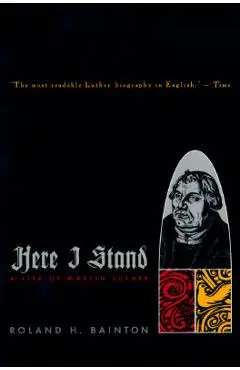 Here I Stand: A Life of Martin Luther - Roland H. Bainton