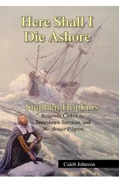 Here Shall I Die Ashore: Stephen Hopkins: Bermuda Castaway, Jamestown Survivor, and Mayflower Pilgrim. - Caleb Johnson