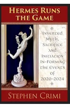 Hermes Runs the Game: Inverted Myth, Sacrifice and Initiation In-Forming the Events of 2020-2024 - Stephen Crimi