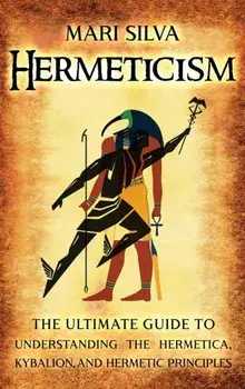 Hermeticism: The Ultimate Guide to Understanding the Hermetica, Kybalion, and Hermetic Principles, Hardcover/Mari Silva