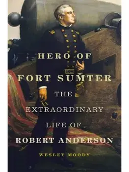Hero of Fort Sumter Volume 80. The Extraordinary Life of Robert Anderson, Hardback/Wesley Moody