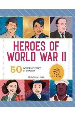 Heroes of World War 2: A World War 2 Book for Kids: 50 Inspiring Stories of Bravery - Kelly Milner Halls