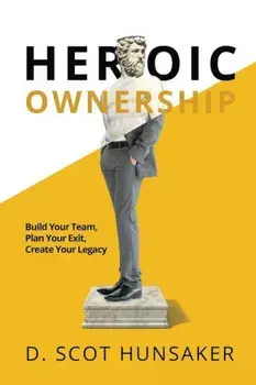 Heroic Ownership: Build Your Team, Plan Your Exit, Create Your Legacy, Paperback/D. Scot Hunsaker