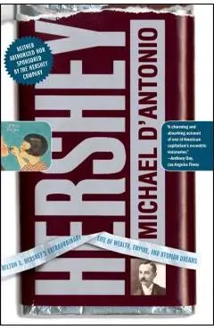 Hershey: Milton S. Hershey's Extraordinary Life of Wealth, Empire, and Utopian Dreams - Michael D'antonio