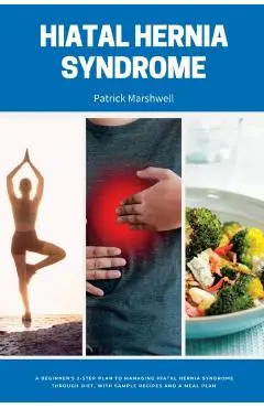 Hiatal Hernia Syndrome: A Beginner's 3-Step Plan to Managing Hiatal Hernia Syndrome Through Diet, With Sample Recipes and a Meal Plan - Patrick Marshwell
