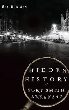 Hidden History of Fort Smith, Arkansas, Hardcover/Ben Boulden