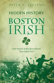 Hidden History of the Boston Irish: Little-Known Stories from Ireland's "Next Parish Over, Paperback/Peter F. Stevens