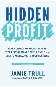 Hidden Profit: Take Control of Your Finances, Stop Leaving Money on the Table, and Create Abundance in Your Business - Jamie Trull