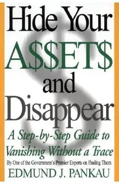 Hide Your Assets and Disappear: A Step-By-Step Guide to Vanishing Without a Trace - Edmund Pankau