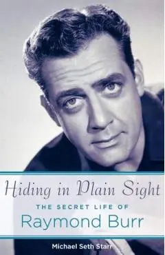 Hiding in Plain Sight: The Secret Life of Raymond Burr - Michael Seth Starr