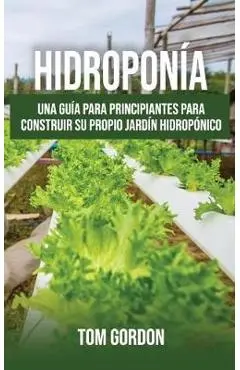 Hidroponía: Una guía para principiantes para construir su propio jardín hidropónico - Tom Gordon