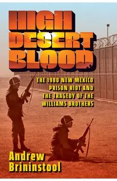 High Desert Blood: The 1980 New Mexico Prison Riot and the Tragedy of the Williams Brothers - Andrew Brininstool