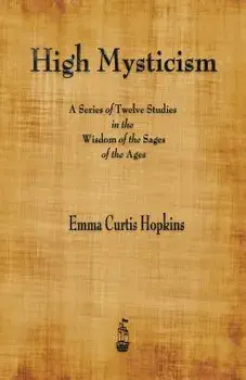 High Mysticism: A Series of Twelve Studies in the Wisdom of the Sages of the Ages/Emma Curtis Hopkins
