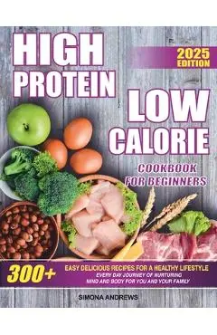 High Protein Low Calories Cookbook for Beginners: 300+ Easy Delicious Recipes for a Healthy Lifestyle, Everyday Journey of Nurturing Mind and Body for - Simona Andrews
