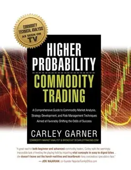 Higher Probability Commodity Trading: A Comprehensive Guide to Commodity Market Analysis, Strategy Development, and Risk Management Techniques Aimed a/Carley Garner