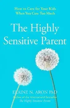 Highly Sensitive Parent. How to Care for Your Kids When You Care Too Much, Paperback/Elaine N. Aron