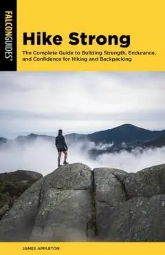 Hike Strong: The Complete Guide to Building Strength, Endurance, and Confidence for Hiking and Backpacking - James Appleton