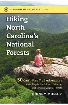 Hiking North Carolina's National Forests: 50 Can't-Miss Trail Adventures in the Pisgah, Nantahala, Uwharrie, and Croatan National Forests - Johnny Molloy