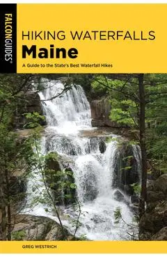 Hiking Waterfalls Maine: A Guide to the State's Best Waterfall Hikes - Greg Westrich