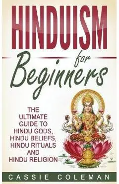 Hinduism for Beginners - The Ultimate Guide to Hindu Gods, Hindu Beliefs, Hindu Rituals and Hindu Religion - Cassie Coleman