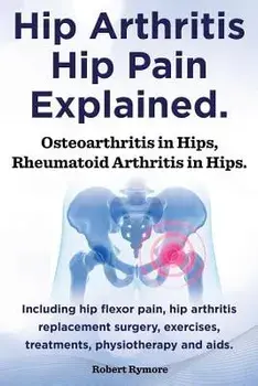Hip Arthritis, Hip Pain Explained. Osteoarthritis in Hips, Rheumatoid Arthritis in Hips. Including Hip Arthritis Surgery, Hip Flexor Pain, Exercises,, Paperback/Robert Rymore